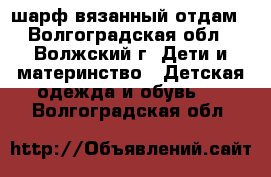 шарф вязанный отдам - Волгоградская обл., Волжский г. Дети и материнство » Детская одежда и обувь   . Волгоградская обл.